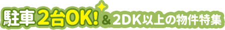 [特集]駐車2台OK！＆2DK以上の物件特集