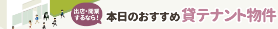 出店・移転・起業するなら！ 本日のおすすめ貸テナント物件