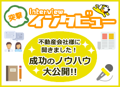 突撃インタビュー 不動産会社様に聞きました! 成功のノウハウ大公開!!